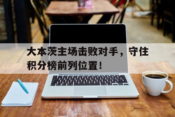 大本茨主场击败对手，守住积分榜前列位置！