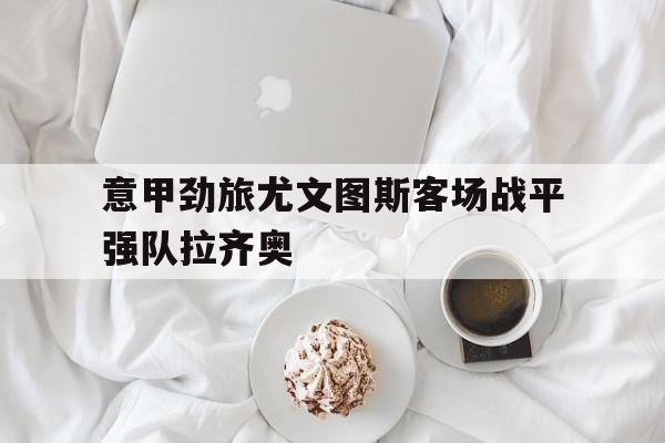 意甲劲旅尤文图斯客场战平强队拉齐奥