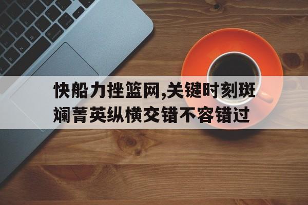 快船力挫篮网,关键时刻斑斓菁英纵横交错不容错过