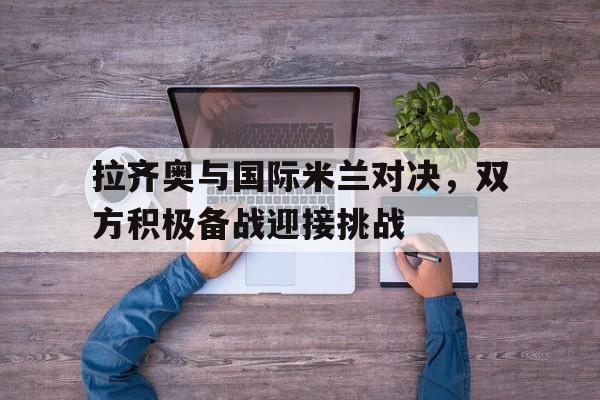 拉齐奥与国际米兰对决，双方积极备战迎接挑战