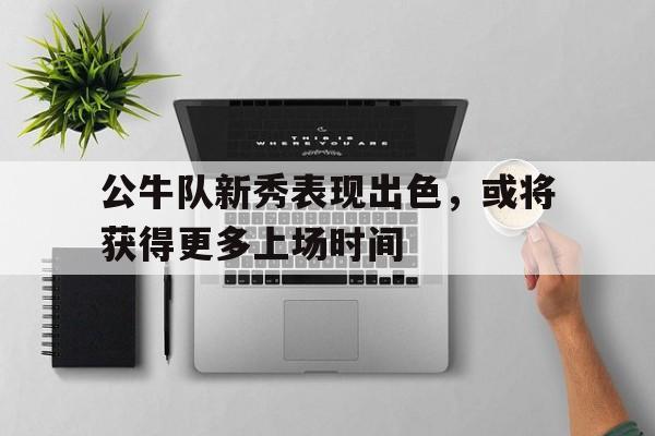 公牛队新秀表现出色，或将获得更多上场时间