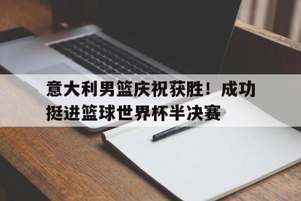 意大利男篮庆祝获胜！成功挺进篮球世界杯半决赛